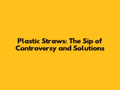 Plastic Straws: The Sip of Controversy and Solutions