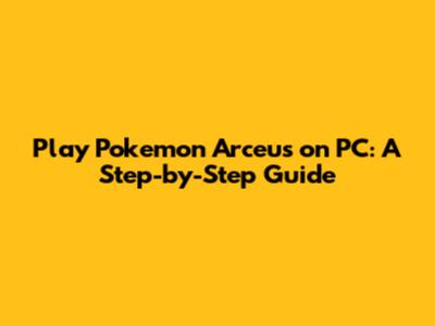 Play Pokemon Arceus on PC: A Step-by-Step Guide