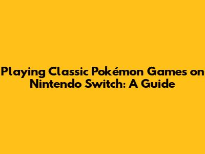 Playing Classic Pokémon Games on Nintendo Switch: A Guide