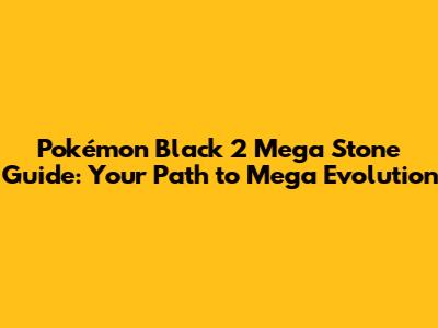 Pokémon Black 2 Mega Stone Guide: Your Path to Mega Evolution