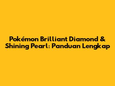 Pokémon Brilliant Diamond & Shining Pearl: Panduan Lengkap