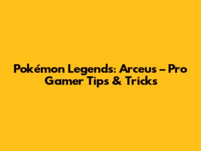 Pokémon Legends: Arceus – Pro Gamer Tips & Tricks