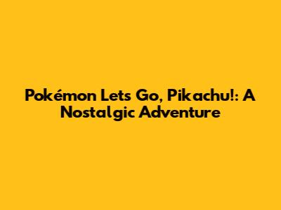 Pokémon Let's Go, Pikachu!: A Nostalgic Adventure