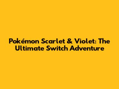 Pokémon Scarlet & Violet: The Ultimate Switch Adventure
