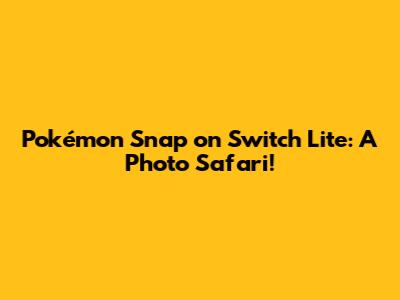 Pokémon Snap on Switch Lite: A Photo Safari!