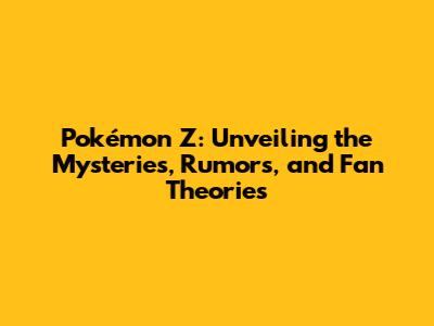 Pokémon Z: Unveiling the Mysteries, Rumors, and Fan Theories