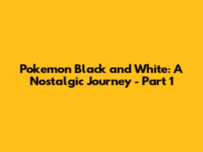 Pokemon Black and White: A Nostalgic Journey - Part 1