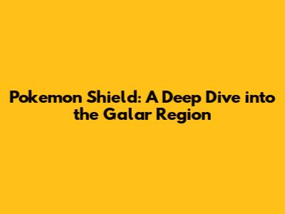 Pokemon Shield: A Deep Dive into the Galar Region