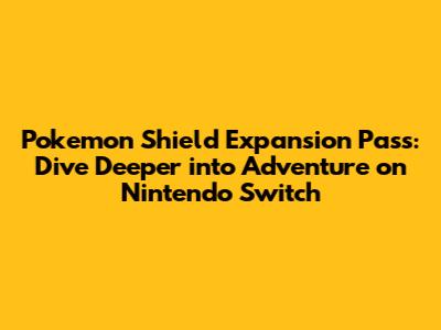 Pokemon Shield Expansion Pass: Dive Deeper into Adventure on Nintendo Switch
