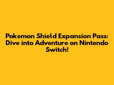 Pokemon Shield Expansion Pass: Dive into Adventure on Nintendo Switch!