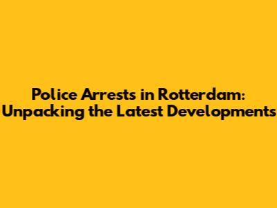 Police Arrests in Rotterdam: Unpacking the Latest Developments