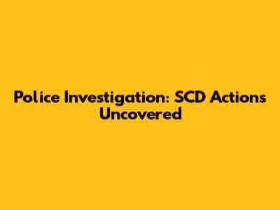 Police Investigation: SCD Actions Uncovered