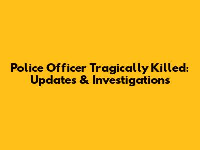 Police Officer Tragically Killed: Updates & Investigations