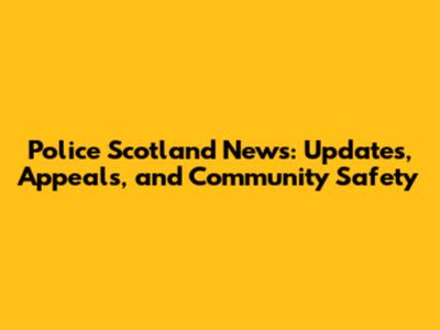 Police Scotland News: Updates, Appeals, and Community Safety