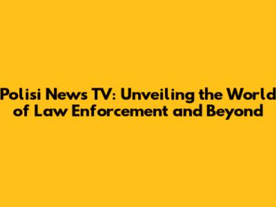 Polisi News TV: Unveiling the World of Law Enforcement and Beyond