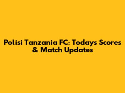 Polisi Tanzania FC: Today's Scores & Match Updates