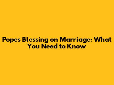 Pope's Blessing on Marriage: What You Need to Know