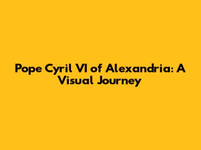 Pope Cyril VI of Alexandria: A Visual Journey
