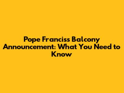 Pope Francis's Balcony Announcement: What You Need to Know