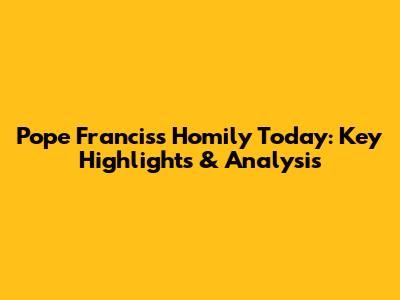 Pope Francis's Homily Today: Key Highlights & Analysis