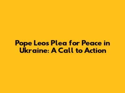 Pope Leo's Plea for Peace in Ukraine: A Call to Action