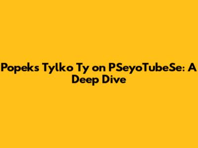 Popek's 'Tylko Ty' on PSeyoTubeSe: A Deep Dive