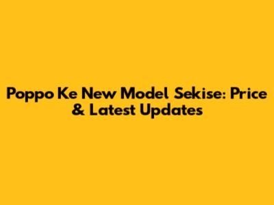 Poppo Ke New Model Sekise: Price & Latest Updates