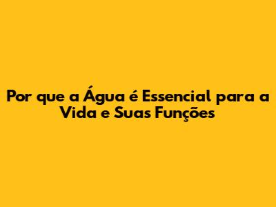 Por que a Água é Essencial para a Vida e Suas Funções