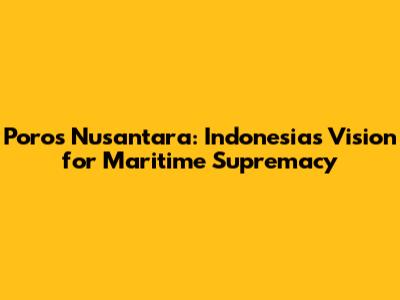 Poros Nusantara: Indonesia's Vision for Maritime Supremacy