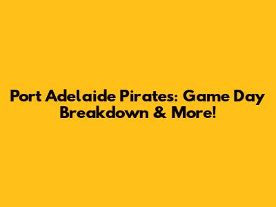 Port Adelaide Pirates: Game Day Breakdown & More!