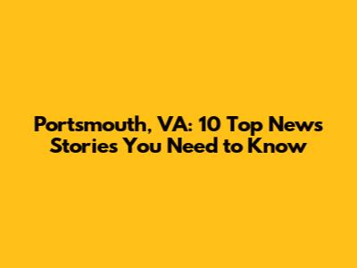 Portsmouth, VA: 10 Top News Stories You Need to Know