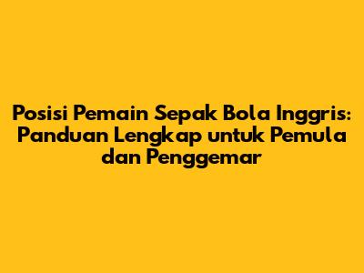 Posisi Pemain Sepak Bola Inggris: Panduan Lengkap untuk Pemula dan Penggemar