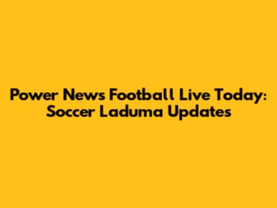 Power News Football Live Today: Soccer Laduma Updates
