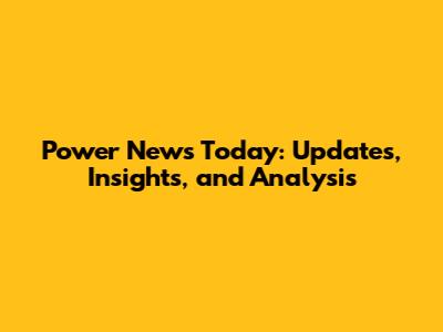 Power News Today: Updates, Insights, and Analysis