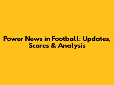 Power News in Football: Updates, Scores & Analysis