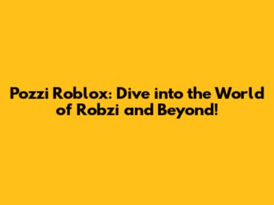 Pozzi Roblox: Dive into the World of Robzi and Beyond!