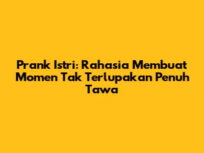 Prank Istri: Rahasia Membuat Momen Tak Terlupakan Penuh Tawa