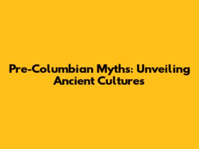 Pre-Columbian Myths: Unveiling Ancient Cultures