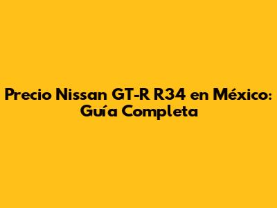 Precio Nissan GT-R R34 en México: Guía Completa