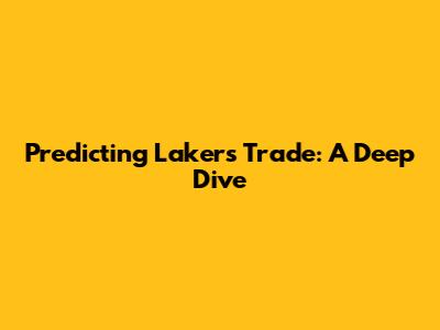 Predicting Lakers' Trade: A Deep Dive