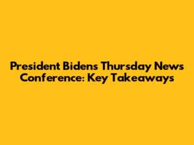 President Biden's Thursday News Conference: Key Takeaways