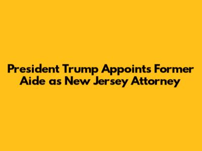 President Trump Appoints Former Aide as New Jersey Attorney