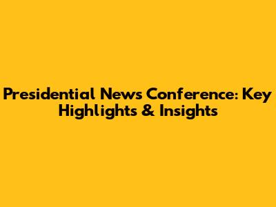 Presidential News Conference: Key Highlights & Insights
