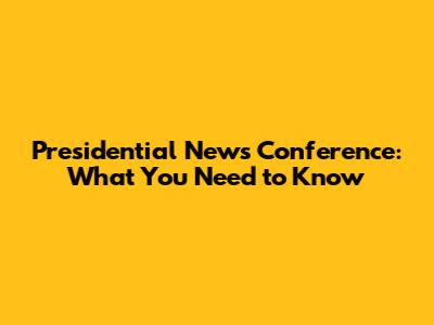 Presidential News Conference: What You Need to Know