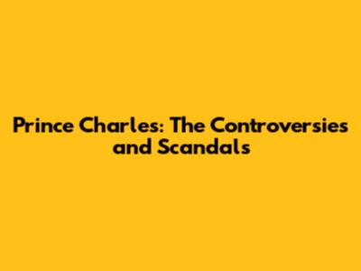 Prince Charles: The Controversies and Scandals