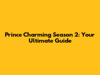 Prince Charming Season 2: Your Ultimate Guide