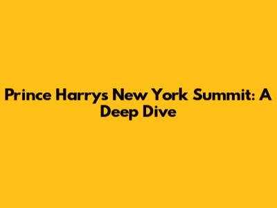 Prince Harry's New York Summit: A Deep Dive