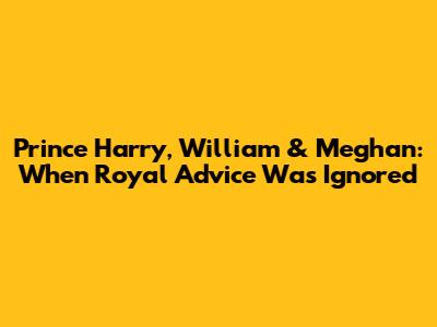 Prince Harry, William & Meghan: When Royal Advice Was Ignored