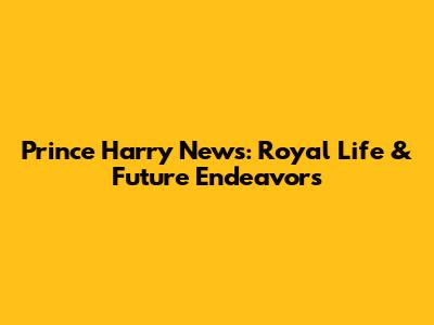 Prince Harry News: Royal Life & Future Endeavors