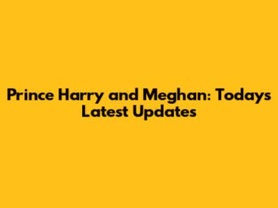 Prince Harry and Meghan: Today's Latest Updates